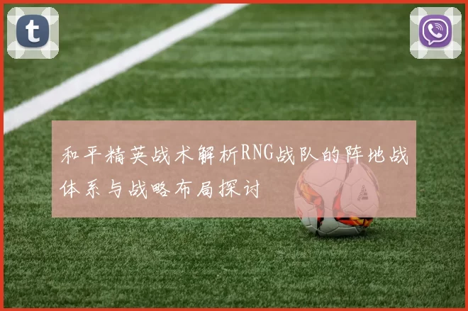 和平精英战术解析RNG战队的阵地战体系与战略布局探讨