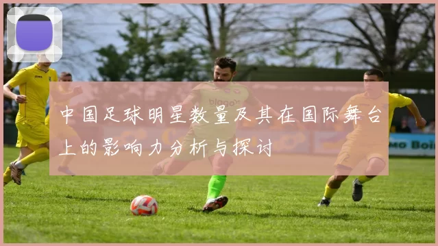 中国足球明星数量及其在国际舞台上的影响力分析与探讨