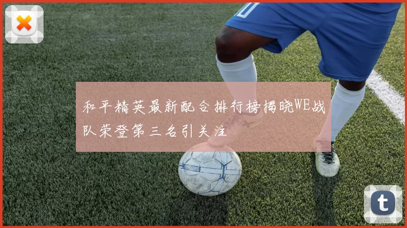 和平精英最新配合排行榜揭晓WE战队荣登第三名引关注