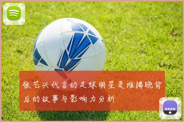 张艺兴代言的足球明星是谁揭晓背后的故事与影响力分析