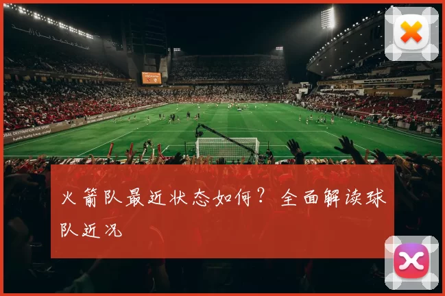 火箭队最近状态如何？全面解读球队近况