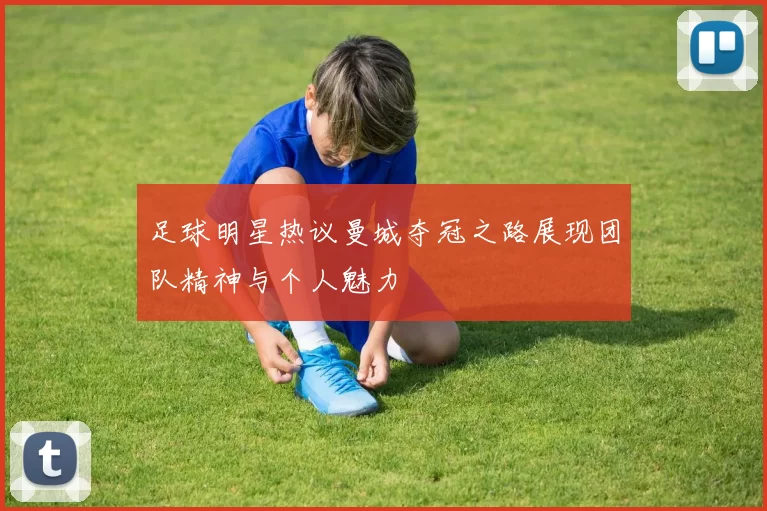 足球明星热议曼城夺冠之路展现团队精神与个人魅力