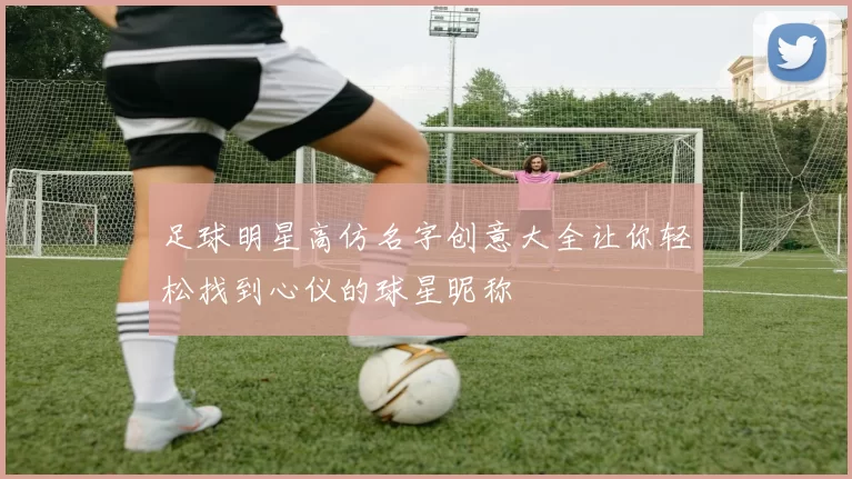 足球明星高仿名字创意大全让你轻松找到心仪的球星昵称