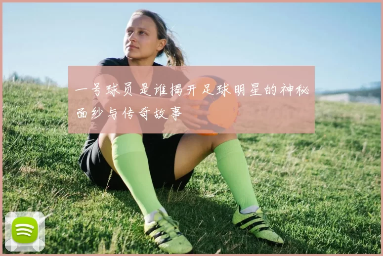 一号球员是谁揭开足球明星的神秘面纱与传奇故事