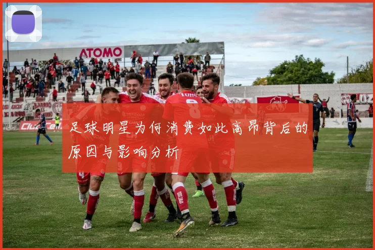 足球明星为何消费如此高昂背后的原因与影响分析