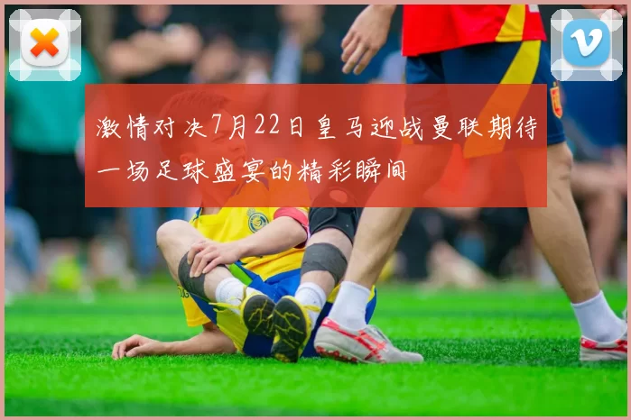 激情对决7月22日皇马迎战曼联期待一场足球盛宴的精彩瞬间