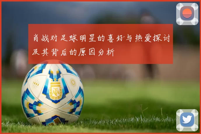 肖战对足球明星的喜好与热爱探讨及其背后的原因分析