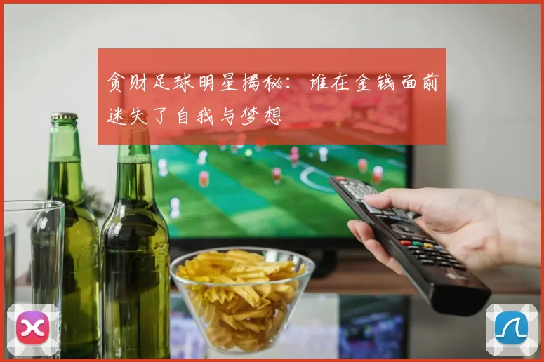 贪财足球明星揭秘：谁在金钱面前迷失了自我与梦想