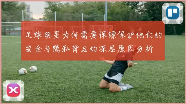 足球明星为何需要保镖保护他们的安全与隐私背后的深层原因分析