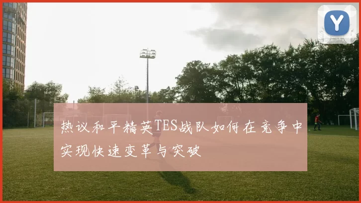 热议和平精英TES战队如何在竞争中实现快速变革与突破