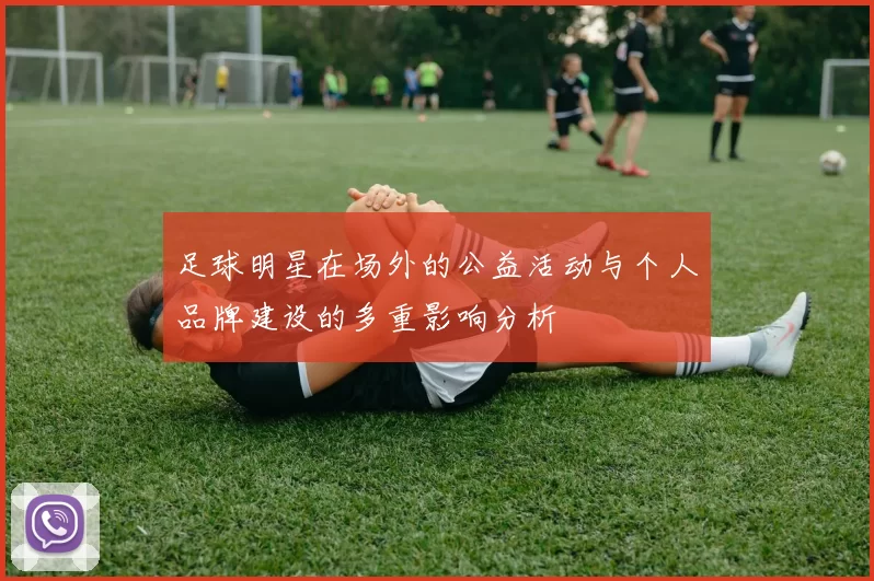 足球明星在场外的公益活动与个人品牌建设的多重影响分析