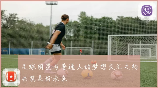 足球明星与普通人的梦想交汇之约共筑美好未来