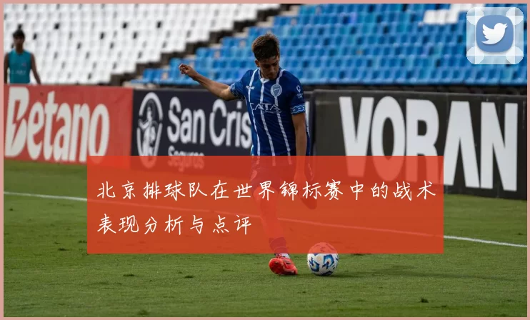 北京排球队在世界锦标赛中的战术表现分析与点评