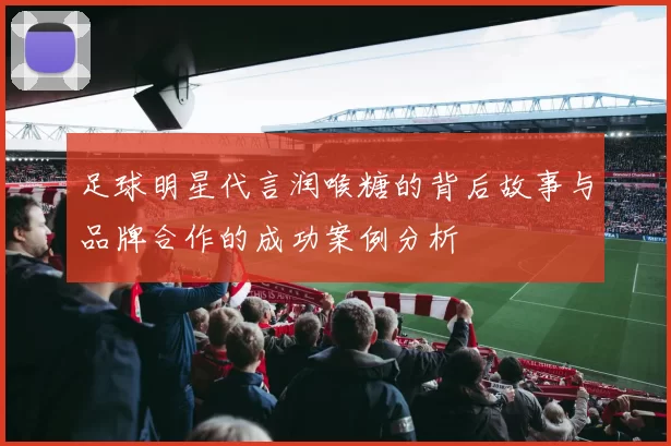 足球明星代言润喉糖的背后故事与品牌合作的成功案例分析