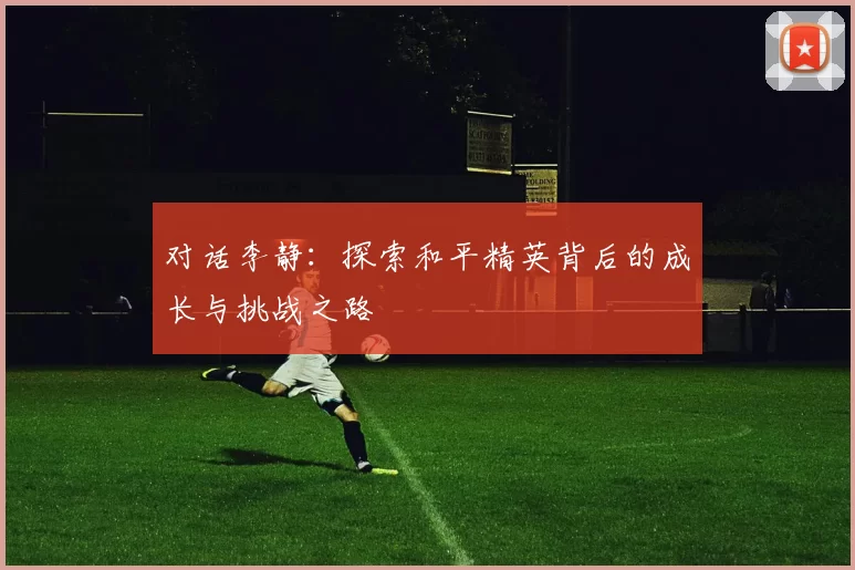 对话李静：探索和平精英背后的成长与挑战之路