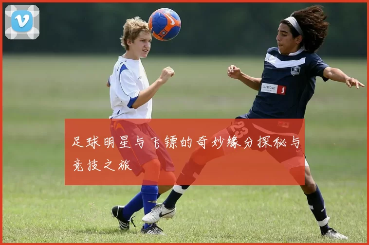 足球明星与飞镖的奇妙缘分探秘与竞技之旅