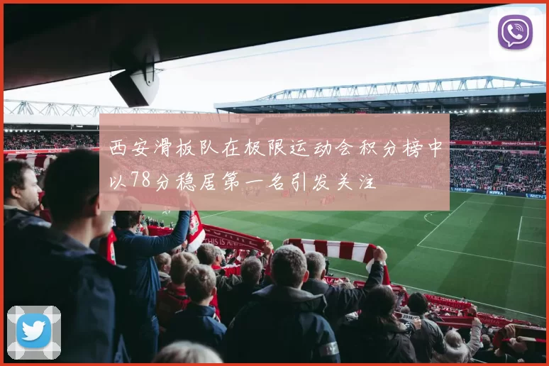 西安滑板队在极限运动会积分榜中以78分稳居第一名引发关注