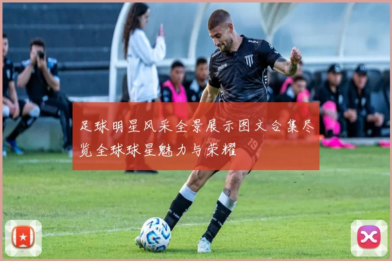 足球明星风采全景展示图文合集尽览全球球星魅力与荣耀