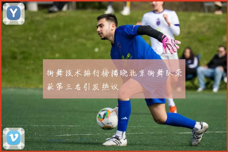 街舞技术排行榜揭晓北京街舞队荣获第三名引发热议
