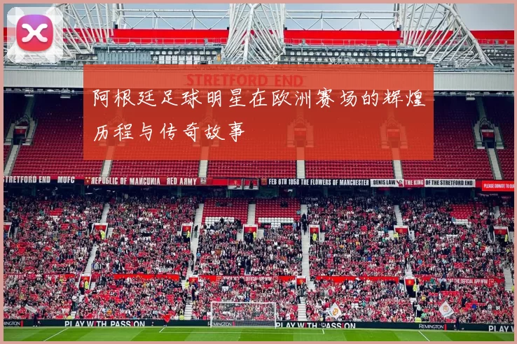 阿根廷足球明星在欧洲赛场的辉煌历程与传奇故事