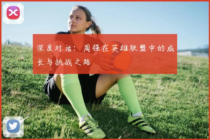 深度对话：周强在英雄联盟中的成长与挑战之路