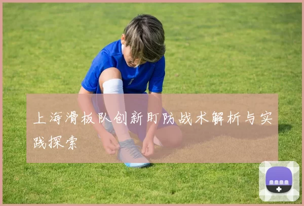 上海滑板队创新盯防战术解析与实践探索