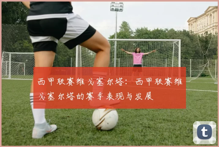 西甲联赛维戈塞尔塔：西甲联赛维戈塞尔塔的赛季表现与发展