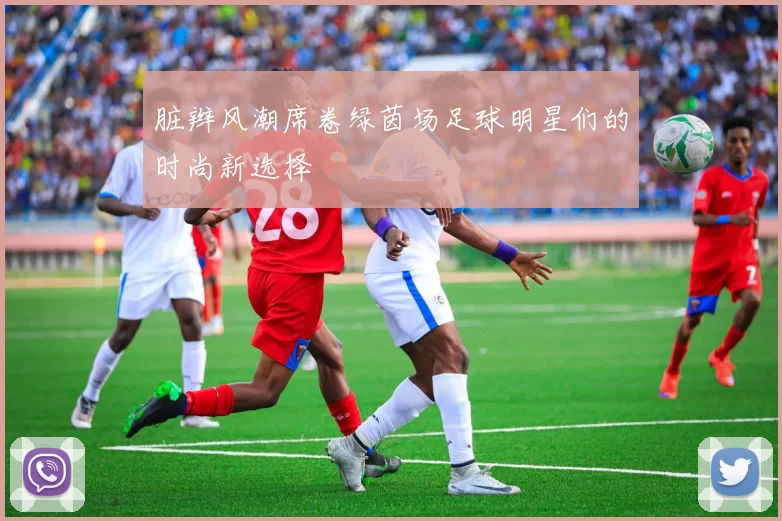 脏辫风潮席卷绿茵场足球明星们的时尚新选择