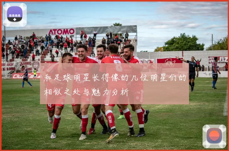 和足球明星长得像的几位明星们的相似之处与魅力分析