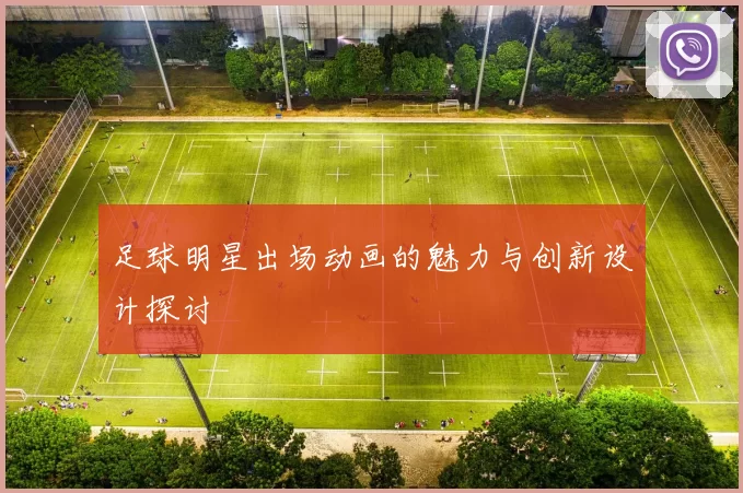 足球明星出场动画的魅力与创新设计探讨