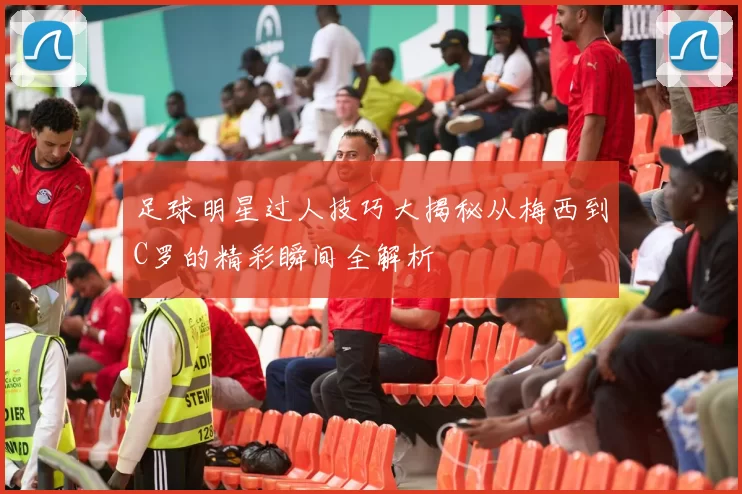 足球明星过人技巧大揭秘从梅西到C罗的精彩瞬间全解析