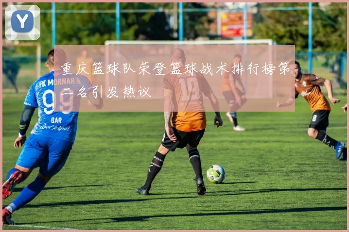 重庆篮球队荣登篮球战术排行榜第二名引发热议