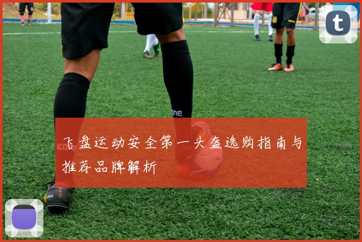 飞盘运动安全第一头盔选购指南与推荐品牌解析