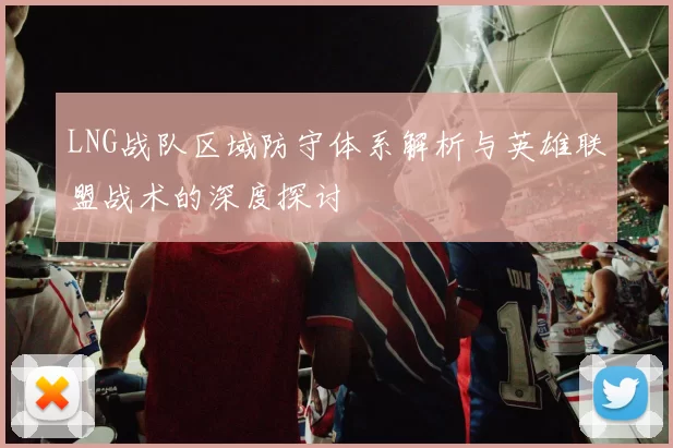 LNG战队区域防守体系解析与英雄联盟战术的深度探讨