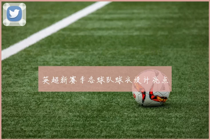 英超新赛季各球队球衣设计亮点