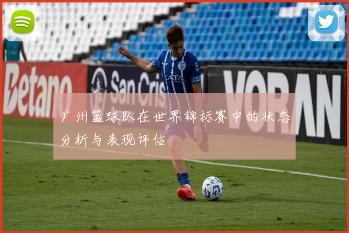 广州篮球队在世界锦标赛中的状态分析与表现评估