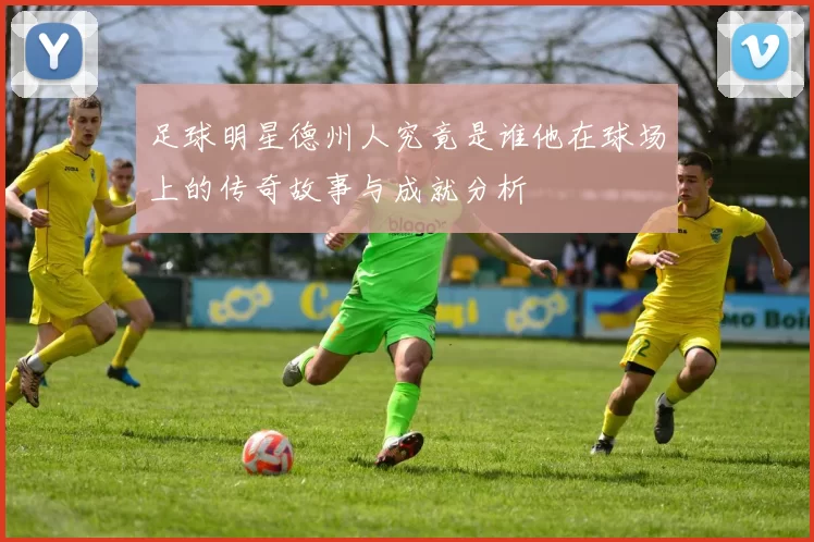 足球明星德州人究竟是谁他在球场上的传奇故事与成就分析