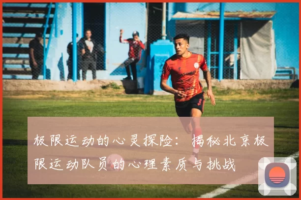 极限运动的心灵探险：揭秘北京极限运动队员的心理素质与挑战