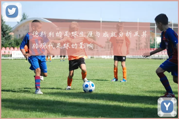 德科利的足球生涯与成就分析及其对现代足球的影响