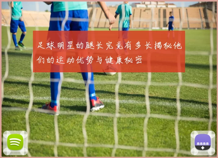 足球明星的腿长究竟有多长揭秘他们的运动优势与健康秘密
