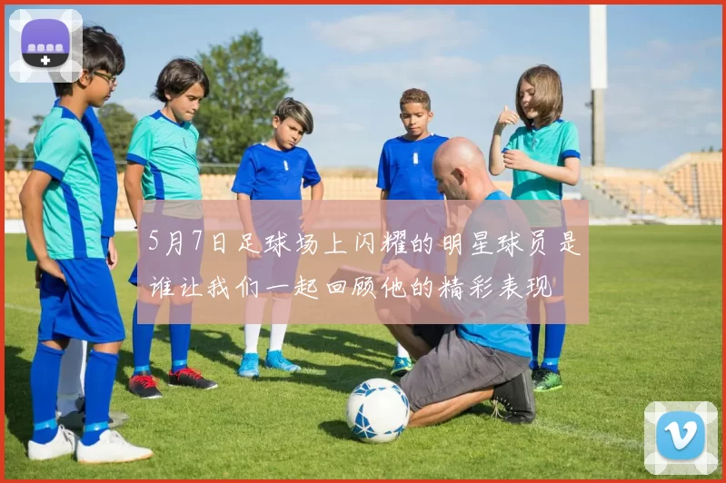 5月7日足球场上闪耀的明星球员是谁让我们一起回顾他的精彩表现