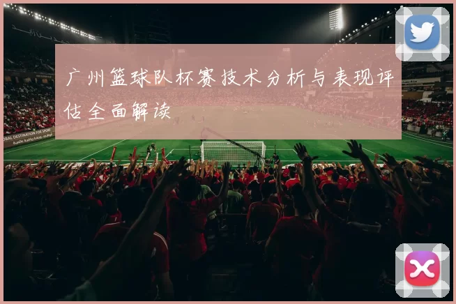 广州篮球队杯赛技术分析与表现评估全面解读
