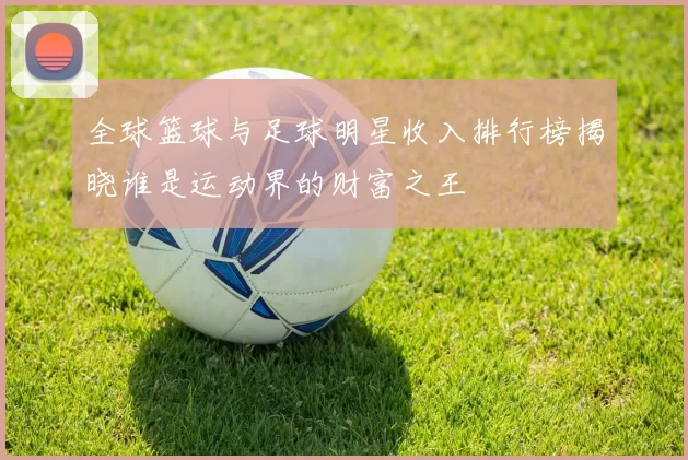 全球篮球与足球明星收入排行榜揭晓谁是运动界的财富之王