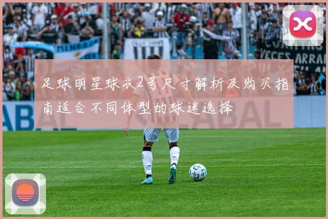 足球明星球衣2号尺寸解析及购买指南适合不同体型的球迷选择