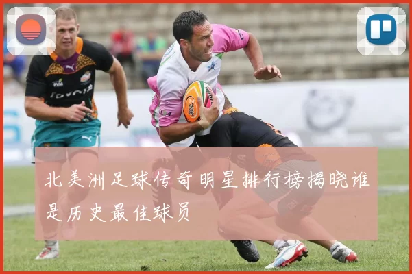 北美洲足球传奇明星排行榜揭晓谁是历史最佳球员