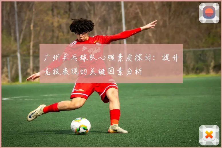 广州乒乓球队心理素质探讨：提升竞技表现的关键因素分析