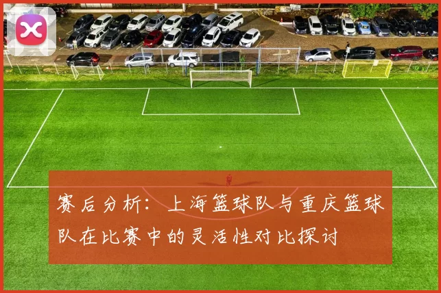 赛后分析：上海篮球队与重庆篮球队在比赛中的灵活性对比探讨
