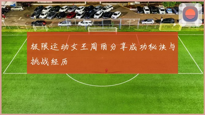 极限运动女王周丽分享成功秘诀与挑战经历