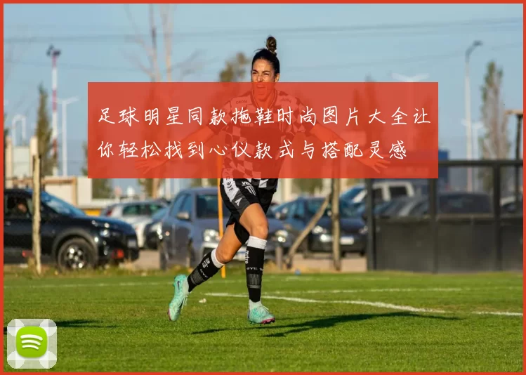 足球明星同款拖鞋时尚图片大全让你轻松找到心仪款式与搭配灵感