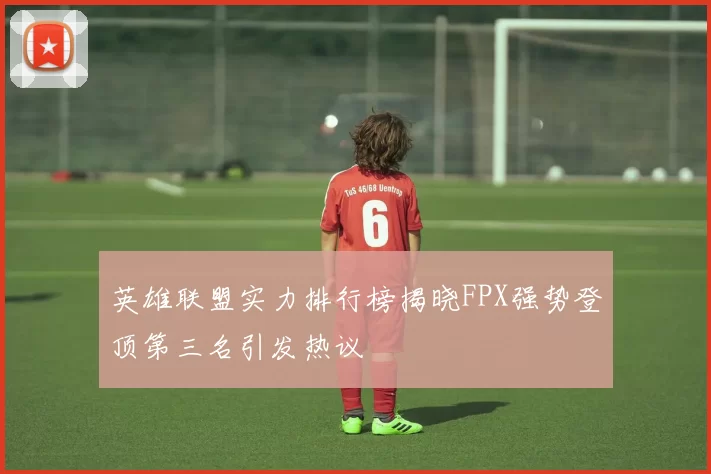 英雄联盟实力排行榜揭晓FPX强势登顶第三名引发热议